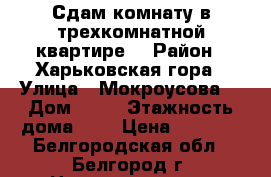 Сдам комнату в трехкомнатной квартире  › Район ­ Харьковская гора › Улица ­ Мокроусова  › Дом ­ 17 › Этажность дома ­ 5 › Цена ­ 6 000 - Белгородская обл., Белгород г. Недвижимость » Квартиры аренда   . Белгородская обл.